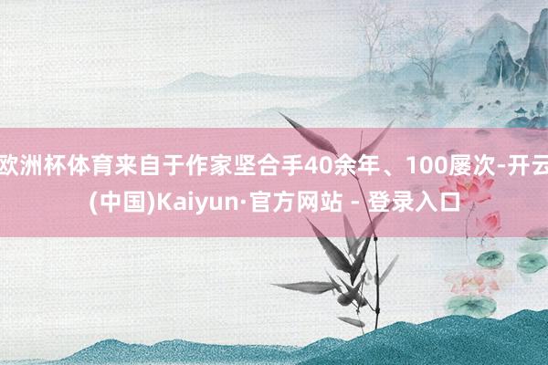 欧洲杯体育来自于作家坚合手40余年、100屡次-开云(中国)Kaiyun·官方网站 - 登录入口