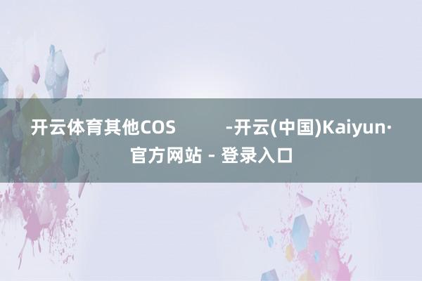 开云体育其他COS          -开云(中国)Kaiyun·官方网站 - 登录入口