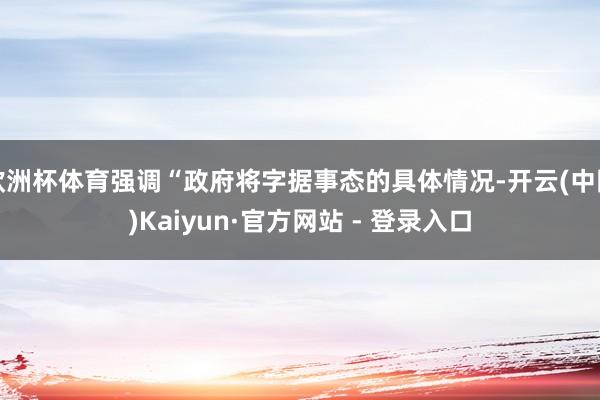 欧洲杯体育强调“政府将字据事态的具体情况-开云(中国)Kaiyun·官方网站 - 登录入口
