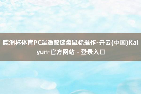 欧洲杯体育PC端适配键盘鼠标操作-开云(中国)Kaiyun·官方网站 - 登录入口