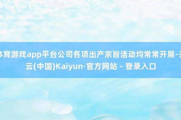 体育游戏app平台公司各项出产宗旨活动均常常开展-开云(中国)Kaiyun·官方网站 - 登录入口