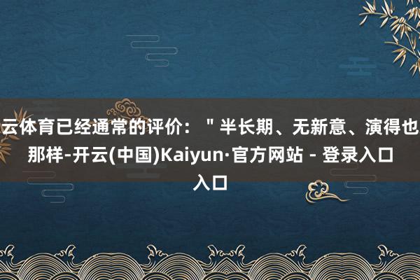 开云体育已经通常的评价:"半长期、无新意、演得也就那样-开云(中国)Kaiyun·官方网站 - 登录入口