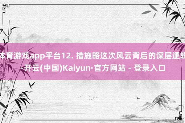 体育游戏app平台12. 措施略这次风云背后的深层逻辑-开云(中国)Kaiyun·官方网站 - 登录入口