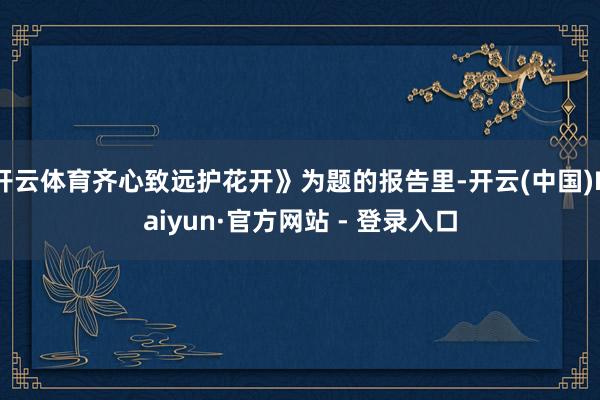 开云体育齐心致远护花开》为题的报告里-开云(中国)Kaiyun·官方网站 - 登录入口