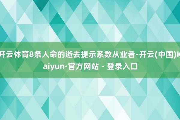 开云体育8条人命的逝去提示系数从业者-开云(中国)Kaiyun·官方网站 - 登录入口