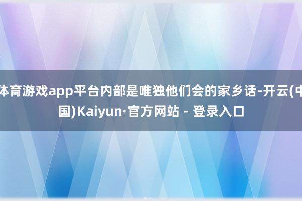 体育游戏app平台内部是唯独他们会的家乡话-开云(中国)Kaiyun·官方网站 - 登录入口
