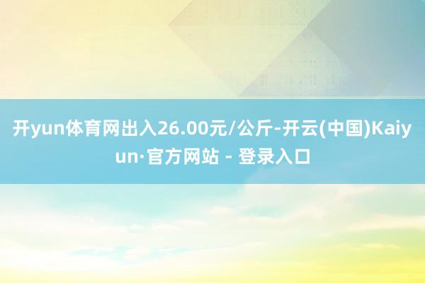 开yun体育网出入26.00元/公斤-开云(中国)Kaiyun·官方网站 - 登录入口