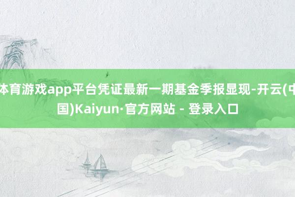 体育游戏app平台凭证最新一期基金季报显现-开云(中国)Kaiyun·官方网站 - 登录入口