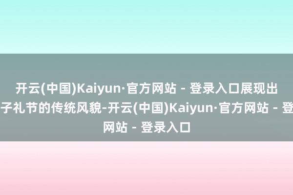 开云(中国)Kaiyun·官方网站 - 登录入口展现出中国宗子礼节的传统风貌-开云(中国)Kaiyun·官方网站 - 登录入口