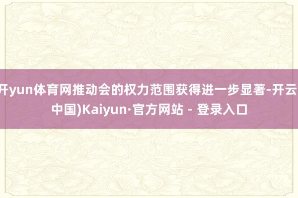 开yun体育网推动会的权力范围获得进一步显著-开云(中国)Kaiyun·官方网站 - 登录入口