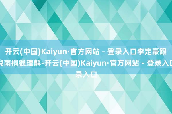 开云(中国)Kaiyun·官方网站 - 登录入口李定豪跟倪雨桐很理解-开云(中国)Kaiyun·官方网站 - 登录入口