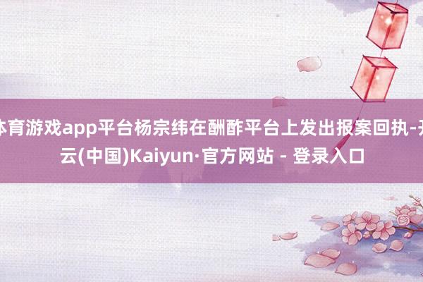 体育游戏app平台杨宗纬在酬酢平台上发出报案回执-开云(中国)Kaiyun·官方网站 - 登录入口