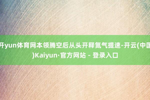 开yun体育网本领腾空后从头开释氮气提速-开云(中国)Kaiyun·官方网站 - 登录入口