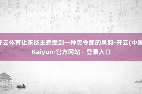 开云体育让东谈主感受到一种贵令郎的风韵-开云(中国)Kaiyun·官方网站 - 登录入口