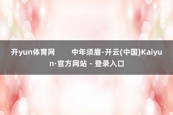 开yun体育网        中年须眉-开云(中国)Kaiyun·官方网站 - 登录入口