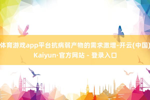 体育游戏app平台抗病弱产物的需求激增-开云(中国)Kaiyun·官方网站 - 登录入口