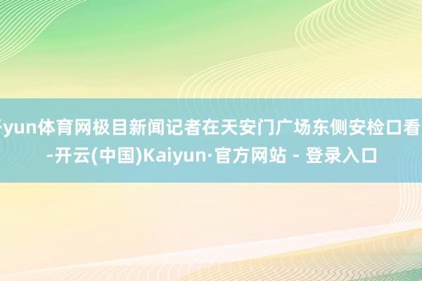 开yun体育网极目新闻记者在天安门广场东侧安检口看到-开云(中国)Kaiyun·官方网站 - 登录入口