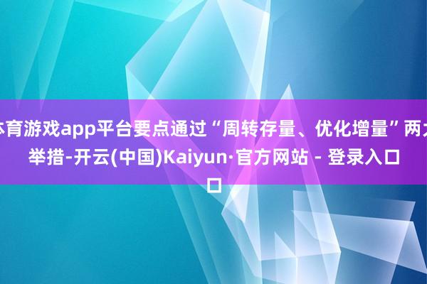 体育游戏app平台要点通过“周转存量、优化增量”两大举措-开云(中国)Kaiyun·官方网站 - 登录入口