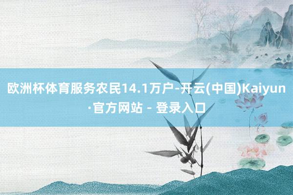 欧洲杯体育服务农民14.1万户-开云(中国)Kaiyun·官方网站 - 登录入口