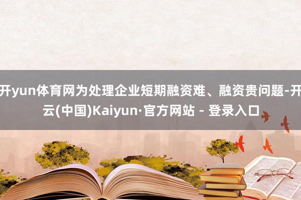 开yun体育网　　为处理企业短期融资难、融资贵问题-开云(中国)Kaiyun·官方网站 - 登录入口