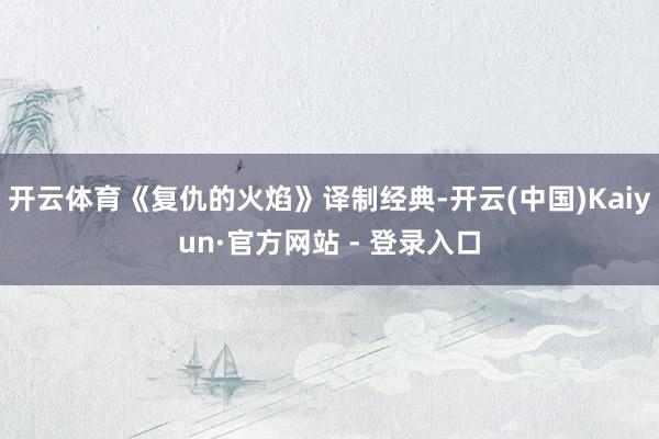 开云体育《复仇的火焰》译制经典-开云(中国)Kaiyun·官方网站 - 登录入口