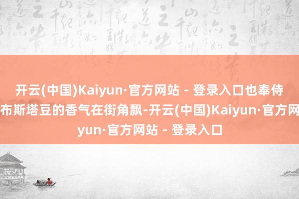 开云(中国)Kaiyun·官方网站 - 登录入口也奉侍了无数家庭罗布斯塔豆的香气在街角飘-开云(中国)Kaiyun·官方网站 - 登录入口