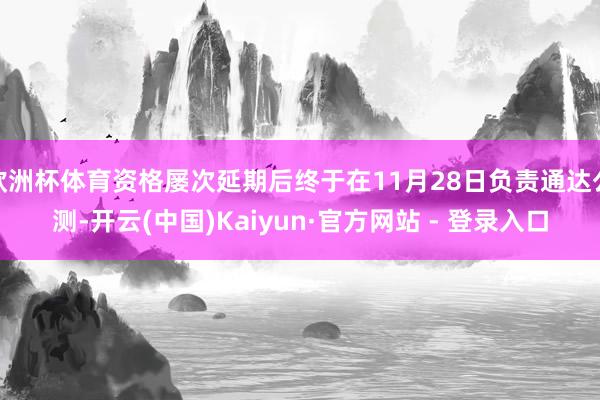 欧洲杯体育资格屡次延期后终于在11月28日负责通达公测-开云(中国)Kaiyun·官方网站 - 登录入口