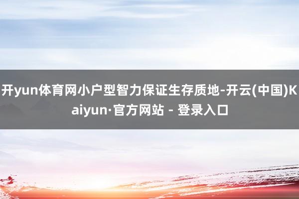 开yun体育网小户型智力保证生存质地-开云(中国)Kaiyun·官方网站 - 登录入口