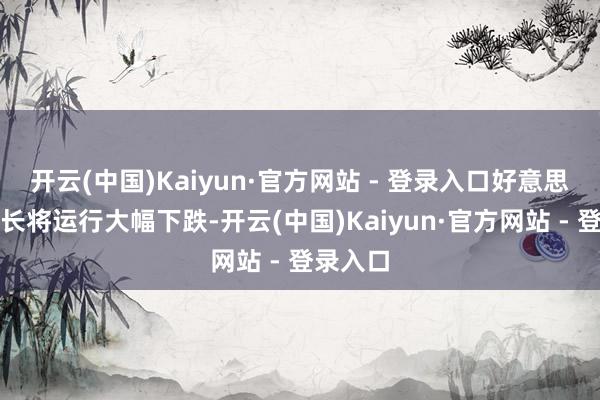 开云(中国)Kaiyun·官方网站 - 登录入口好意思国的增长将运行大幅下跌-开云(中国)Kaiyun·官方网站 - 登录入口