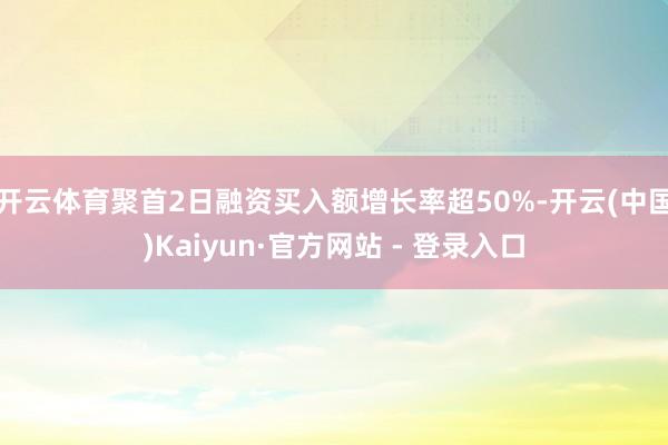 开云体育聚首2日融资买入额增长率超50%-开云(中国)Kaiyun·官方网站 - 登录入口