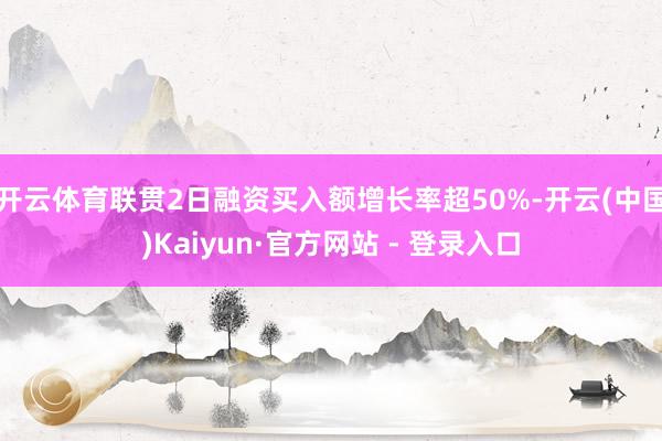 开云体育联贯2日融资买入额增长率超50%-开云(中国)Kaiyun·官方网站 - 登录入口