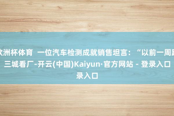 欧洲杯体育  一位汽车检测成就销售坦言：“以前一周跑三城看厂-开云(中国)Kaiyun·官方网站 - 登录入口
