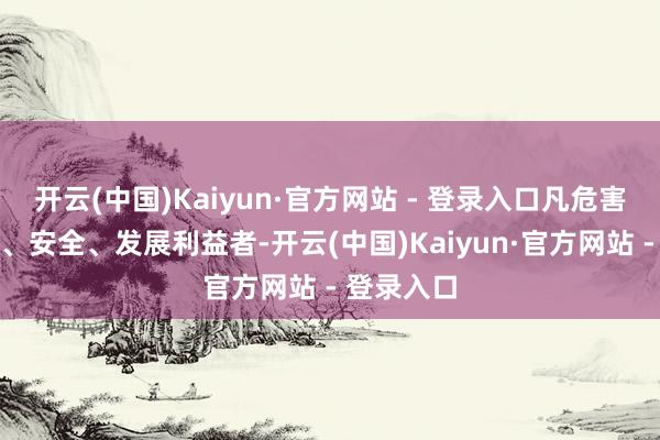 开云(中国)Kaiyun·官方网站 - 登录入口凡危害国度主权、安全、发展利益者-开云(中国)Kaiyun·官方网站 - 登录入口