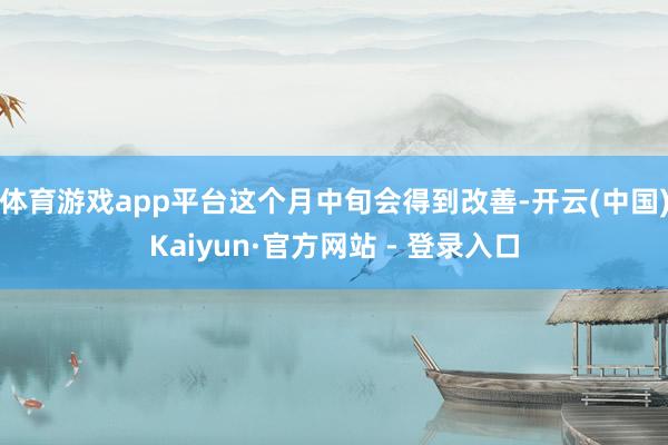 体育游戏app平台这个月中旬会得到改善-开云(中国)Kaiyun·官方网站 - 登录入口