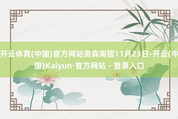开云体育(中国)官方网站奥森南园11月23日-开云(中国)Kaiyun·官方网站 - 登录入口
