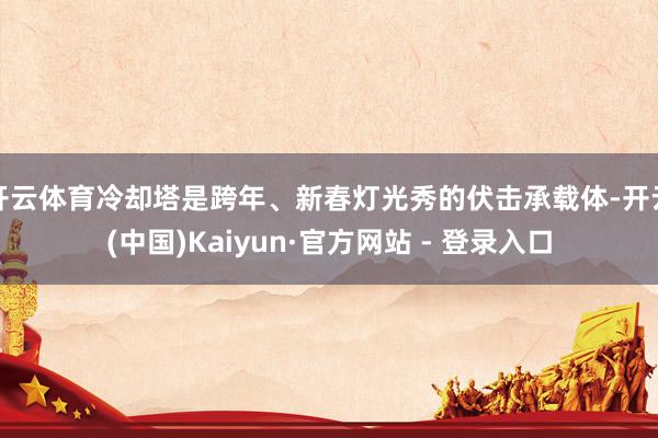 开云体育冷却塔是跨年、新春灯光秀的伏击承载体-开云(中国)Kaiyun·官方网站 - 登录入口