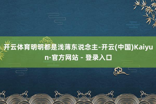 开云体育明明都是浅薄东说念主-开云(中国)Kaiyun·官方网站 - 登录入口