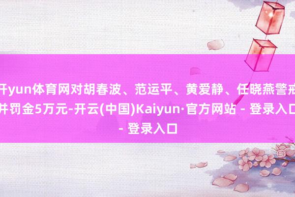 开yun体育网对胡春波、范运平、黄爱静、任晓燕警戒并罚金5万元-开云(中国)Kaiyun·官方网站 - 登录入口