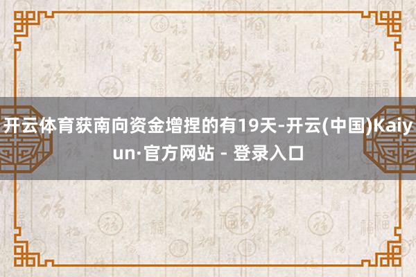 开云体育获南向资金增捏的有19天-开云(中国)Kaiyun·官方网站 - 登录入口