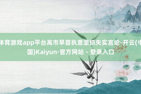 体育游戏app平台高市早苗执意坚抓失实言论-开云(中国)Kaiyun·官方网站 - 登录入口