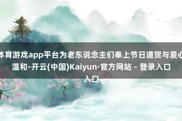 体育游戏app平台为老东说念主们奉上节日道贺与爱心温和-开云(中国)Kaiyun·官方网站 - 登录入口
