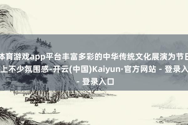 体育游戏app平台丰富多彩的中华传统文化展演为节日添上不少氛围感-开云(中国)Kaiyun·官方网站 - 登录入口