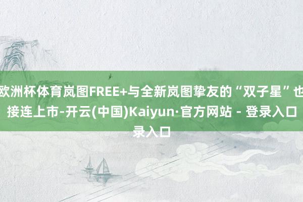 欧洲杯体育岚图FREE+与全新岚图挚友的“双子星”也接连上市-开云(中国)Kaiyun·官方网站 - 登录入口