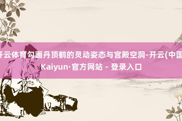 开云体育勾画丹顶鹤的灵动姿态与宫殿空洞-开云(中国)Kaiyun·官方网站 - 登录入口