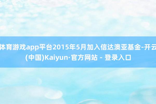 体育游戏app平台2015年5月加入信达澳亚基金-开云(中国)Kaiyun·官方网站 - 登录入口