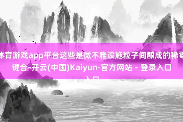 体育游戏app平台这些是微不雅设施粒子间酿成的稀零键合-开云(中国)Kaiyun·官方网站 - 登录入口