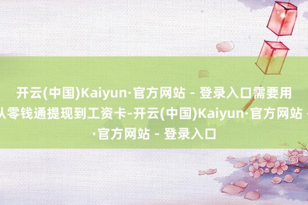 开云(中国)Kaiyun·官方网站 - 登录入口需要用的本领再从零钱通提现到工资卡-开云(中国)Kaiyun·官方网站 - 登录入口