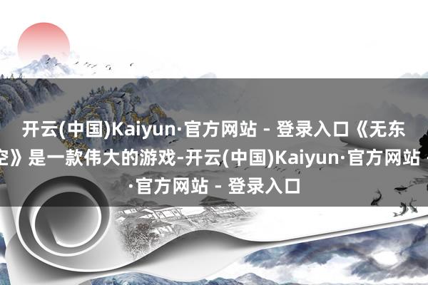 开云(中国)Kaiyun·官方网站 - 登录入口《无东说念主深空》是一款伟大的游戏-开云(中国)Kaiyun·官方网站 - 登录入口