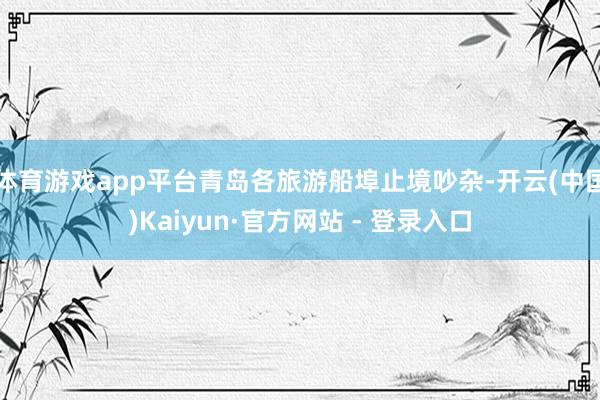体育游戏app平台青岛各旅游船埠止境吵杂-开云(中国)Kaiyun·官方网站 - 登录入口