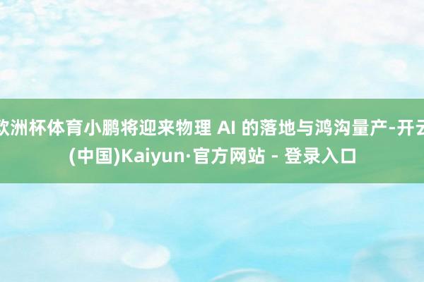 欧洲杯体育小鹏将迎来物理 AI 的落地与鸿沟量产-开云(中国)Kaiyun·官方网站 - 登录入口